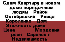 Сдам Квартиру в новом доме,порядочным людям › Район ­ Октябрьский › Улица ­ Короленко › Дом ­ 8 › Этажность дома ­ 10 › Цена ­ 13 000 - Мордовия респ., Саранск г. Недвижимость » Квартиры аренда   